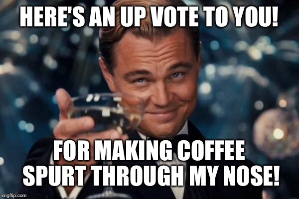 Leonardo Dicaprio Cheers Meme | HERE'S AN UP VOTE TO YOU! FOR MAKING COFFEE SPURT THROUGH MY NOSE! | image tagged in memes,leonardo dicaprio cheers | made w/ Imgflip meme maker