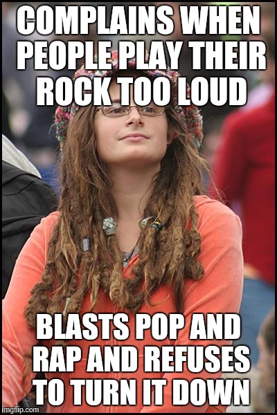 College Liberal Meme | COMPLAINS WHEN PEOPLE PLAY THEIR ROCK TOO LOUD; BLASTS POP AND RAP AND REFUSES TO TURN IT DOWN | image tagged in memes,college liberal | made w/ Imgflip meme maker