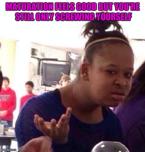 Black Girl Wat Meme | MATURATION FEELS GOOD BUT YOU'RE STILL ONLY SCREWING YOURSELF | image tagged in memes,black girl wat | made w/ Imgflip meme maker