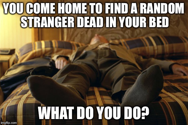 YOU COME HOME TO FIND A RANDOM STRANGER DEAD IN YOUR BED; WHAT DO YOU DO? | image tagged in dead,stranger,question | made w/ Imgflip meme maker