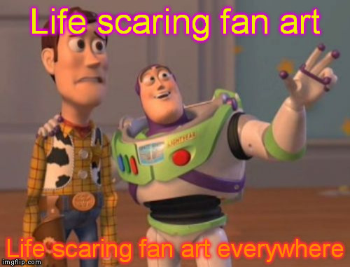 Fan art, Fan art everywhere | Life scaring fan art; Life scaring fan art everywhere | image tagged in memes,x x everywhere | made w/ Imgflip meme maker