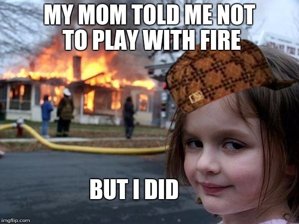 Girl house on fire | MY MOM TOLD ME NOT TO PLAY WITH FIRE; BUT I DID | image tagged in girl house on fire,scumbag | made w/ Imgflip meme maker