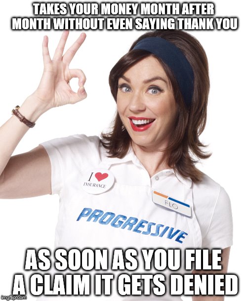 So many curses for insurance companies. . . | TAKES YOUR MONEY MONTH AFTER MONTH WITHOUT EVEN SAYING THANK YOU; AS SOON AS YOU FILE A CLAIM IT GETS DENIED | image tagged in memes,insurance,flo,progressive,highway robbery | made w/ Imgflip meme maker
