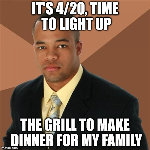 Successful Black Man | IT'S 4/20, TIME TO LIGHT UP; THE GRILL TO MAKE DINNER FOR MY FAMILY | image tagged in memes,successful black man | made w/ Imgflip meme maker