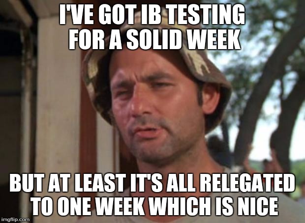 So I Got That Goin For Me Which Is Nice | I'VE GOT IB TESTING FOR A SOLID WEEK; BUT AT LEAST IT'S ALL RELEGATED TO ONE WEEK WHICH IS NICE | image tagged in memes,so i got that goin for me which is nice | made w/ Imgflip meme maker