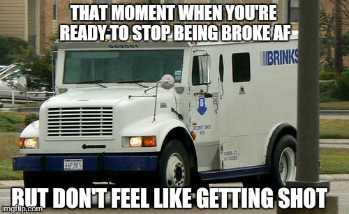 Admit it | THAT MOMENT WHEN YOU'RE READY TO STOP BEING BROKE AF; BUT DON'T FEEL LIKE GETTING SHOT | image tagged in memes | made w/ Imgflip meme maker
