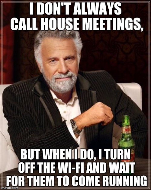 The Most Interesting Man In The World | I DON'T ALWAYS CALL HOUSE MEETINGS, BUT WHEN I DO, I TURN OFF THE WI-FI AND WAIT FOR THEM TO COME RUNNING | image tagged in memes,the most interesting man in the world | made w/ Imgflip meme maker