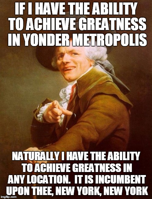 Joseph Ducreux Meme | IF I HAVE THE ABILITY TO ACHIEVE GREATNESS IN YONDER METROPOLIS; NATURALLY I HAVE THE ABILITY TO ACHIEVE GREATNESS IN ANY LOCATION.  IT IS INCUMBENT UPON THEE, NEW YORK, NEW YORK | image tagged in memes,joseph ducreux | made w/ Imgflip meme maker