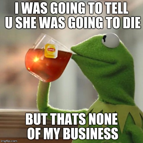 But That's None Of My Business | I WAS GOING TO TELL U SHE WAS GOING TO DIE; BUT THATS NONE OF MY BUSINESS | image tagged in memes,but thats none of my business,kermit the frog | made w/ Imgflip meme maker