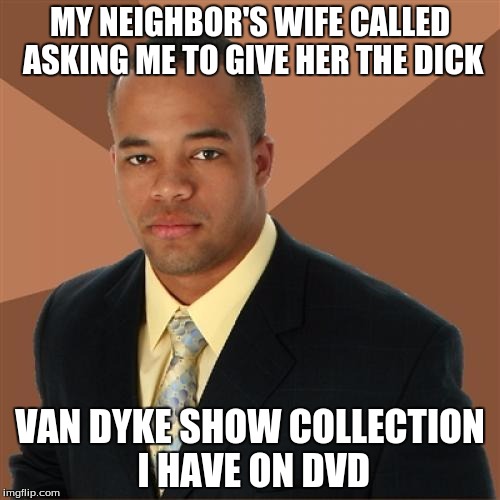 Successful Black Man Meme | MY NEIGHBOR'S WIFE CALLED ASKING ME TO GIVE HER THE DICK; VAN DYKE SHOW COLLECTION I HAVE ON DVD | image tagged in memes,successful black man,dick,dick van dyke,wife,neighbor | made w/ Imgflip meme maker