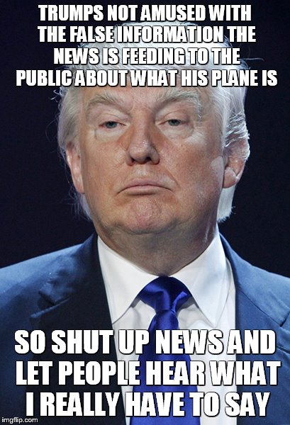 Donald Trump | TRUMPS NOT AMUSED WITH THE FALSE INFORMATION THE NEWS IS FEEDING TO THE PUBLIC ABOUT WHAT HIS PLANE IS; SO SHUT UP NEWS AND LET PEOPLE HEAR WHAT I REALLY HAVE TO SAY | image tagged in donald trump | made w/ Imgflip meme maker