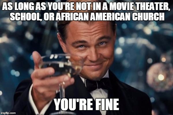 Leonardo Dicaprio Cheers Meme | AS LONG AS YOU'RE NOT IN A MOVIE THEATER, SCHOOL, OR AFRICAN AMERICAN CHURCH YOU'RE FINE | image tagged in memes,leonardo dicaprio cheers | made w/ Imgflip meme maker