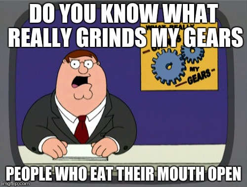 Peter Griffin News Meme | DO YOU KNOW WHAT REALLY GRINDS MY GEARS; PEOPLE WHO EAT THEIR MOUTH OPEN | image tagged in memes,peter griffin news | made w/ Imgflip meme maker