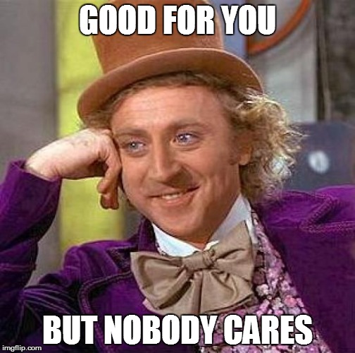 Creepy Condescending Wonka Meme | GOOD FOR YOU; BUT NOBODY CARES | image tagged in memes,creepy condescending wonka | made w/ Imgflip meme maker