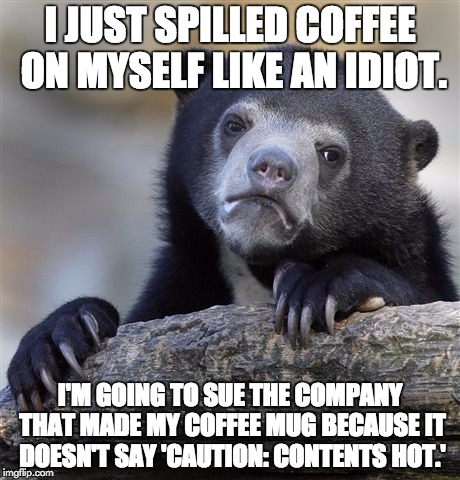 Confession Bear | I JUST SPILLED COFFEE ON MYSELF LIKE AN IDIOT. I'M GOING TO SUE THE COMPANY THAT MADE MY COFFEE MUG BECAUSE IT DOESN'T SAY 'CAUTION: CONTENTS HOT.' | image tagged in memes,confession bear | made w/ Imgflip meme maker