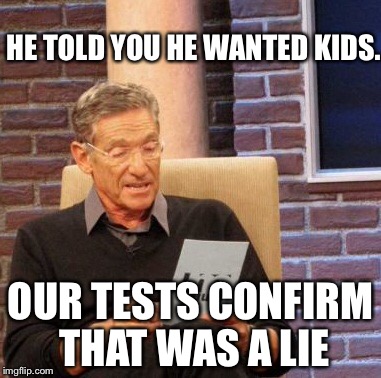 Maury Lie Detector Meme | HE TOLD YOU HE WANTED KIDS. OUR TESTS CONFIRM THAT WAS A LIE | image tagged in memes,maury lie detector | made w/ Imgflip meme maker