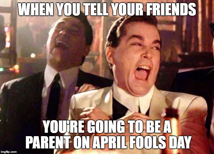 Is it 2 late? | WHEN YOU TELL YOUR FRIENDS; YOU'RE GOING TO BE A PARENT ON APRIL FOOLS DAY | image tagged in funny memes,laughing,good fellas hilarious | made w/ Imgflip meme maker