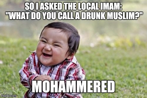 Imam | SO I ASKED THE LOCAL IMAM: "WHAT DO YOU CALL A DRUNK MUSLIM?"; MOHAMMERED | image tagged in memes,evil toddler | made w/ Imgflip meme maker
