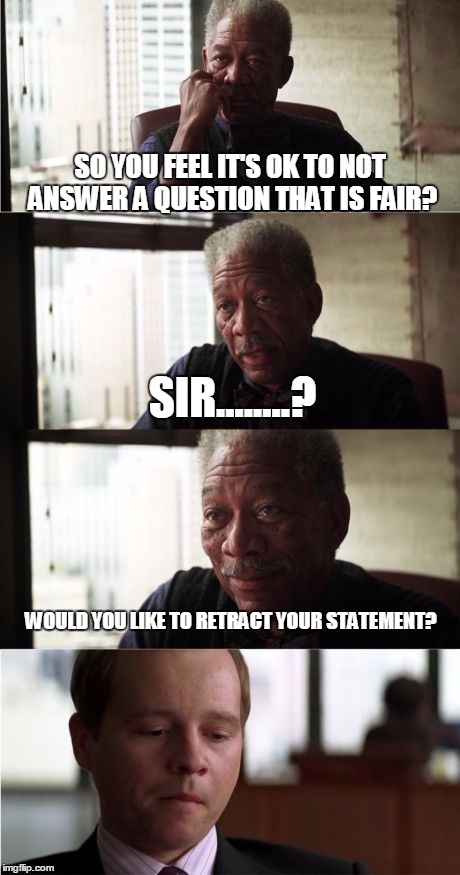 Morgan Freeman Good Luck | SO YOU FEEL IT'S OK TO NOT ANSWER A QUESTION THAT IS FAIR? SIR........? WOULD YOU LIKE TO RETRACT YOUR STATEMENT? | image tagged in memes,morgan freeman good luck | made w/ Imgflip meme maker