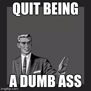 Kill Yourself Guy Meme | QUIT BEING A DUMB ASS | image tagged in memes,kill yourself guy | made w/ Imgflip meme maker