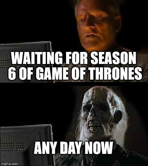 I'll Just Wait Here Meme | WAITING FOR SEASON 6 OF GAME OF THRONES; ANY DAY NOW | image tagged in memes,ill just wait here | made w/ Imgflip meme maker