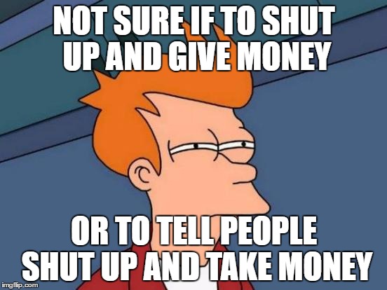 Futurama Fry | NOT SURE IF TO SHUT UP AND GIVE MONEY; OR TO TELL PEOPLE SHUT UP AND TAKE MONEY | image tagged in memes,futurama fry | made w/ Imgflip meme maker