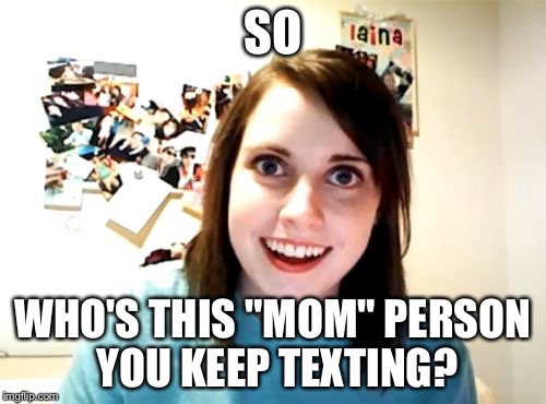 Overly Attached Girlfriend Meme | SO; WHO'S THIS "MOM" PERSON YOU KEEP TEXTING? | image tagged in memes,overly attached girlfriend | made w/ Imgflip meme maker