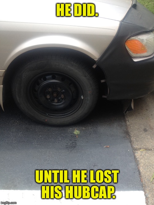 HE DID. UNTIL HE LOST HIS HUBCAP. | made w/ Imgflip meme maker