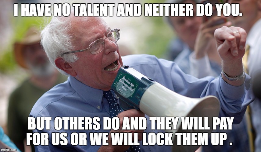 Bernie Sanders megaphone | I HAVE NO TALENT AND NEITHER DO YOU. BUT OTHERS DO AND THEY WILL PAY FOR US OR WE WILL LOCK THEM UP . | image tagged in bernie sanders megaphone | made w/ Imgflip meme maker