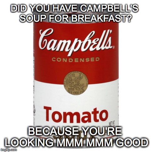 Yummy... | DID YOU HAVE CAMPBELL'S SOUP FOR BREAKFAST? BECAUSE YOU'RE LOOKING MMM MMM GOOD | image tagged in campbell's soup,love,flirty meme,funny,mmm mmm good | made w/ Imgflip meme maker