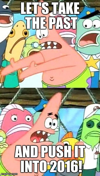 Put It Somewhere Else Patrick Meme | LET'S TAKE THE PAST AND PUSH IT INTO 2016! | image tagged in memes,put it somewhere else patrick | made w/ Imgflip meme maker