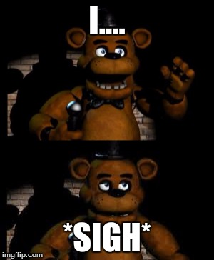 Freddy Fazbear Template | I.... *SIGH* | image tagged in fnaf,memes,funny,freddy fazbear,sigh,custom template | made w/ Imgflip meme maker