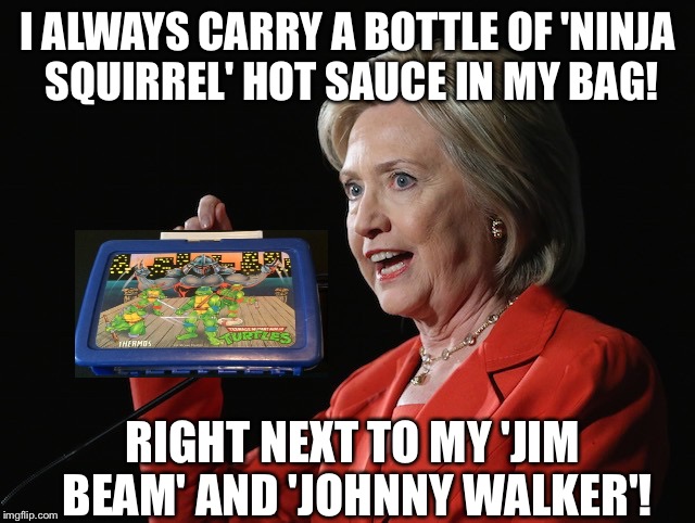 Hillary Clinton Logic  | I ALWAYS CARRY A BOTTLE OF 'NINJA SQUIRREL' HOT SAUCE IN MY BAG! RIGHT NEXT TO MY 'JIM BEAM' AND 'JOHNNY WALKER'! | image tagged in hillary clinton logic | made w/ Imgflip meme maker