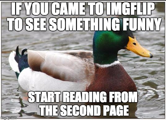 Actual Advice Mallard Meme | IF YOU CAME TO IMGFLIP TO SEE SOMETHING FUNNY; START READING FROM THE SECOND PAGE | image tagged in memes,actual advice mallard | made w/ Imgflip meme maker