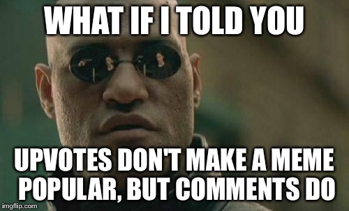 Matrix Morpheus | WHAT IF I TOLD YOU; UPVOTES DON'T MAKE A MEME POPULAR, BUT COMMENTS DO | image tagged in memes,matrix morpheus | made w/ Imgflip meme maker