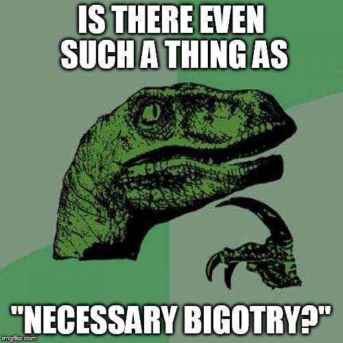 Philosoraptor Meme | IS THERE EVEN SUCH A THING AS "NECESSARY BIGOTRY?" | image tagged in memes,philosoraptor | made w/ Imgflip meme maker
