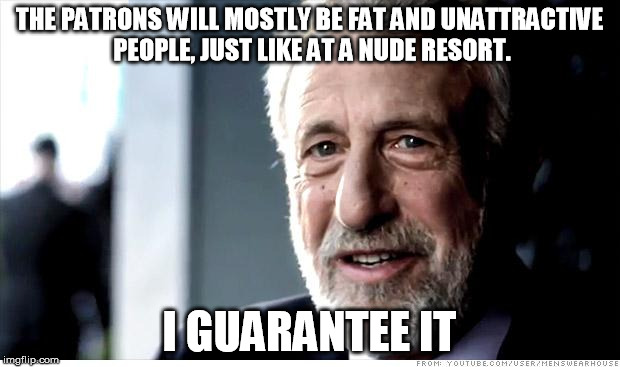 I Guarantee It | THE PATRONS WILL MOSTLY BE FAT AND UNATTRACTIVE PEOPLE, JUST LIKE AT A NUDE RESORT. I GUARANTEE IT | image tagged in memes,i guarantee it,AdviceAnimals | made w/ Imgflip meme maker