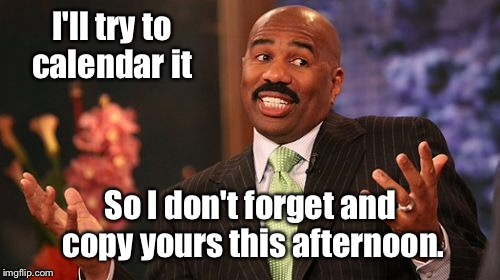 Steve Harvey Meme | I'll try to calendar it So I don't forget and copy yours this afternoon. | image tagged in memes,steve harvey | made w/ Imgflip meme maker