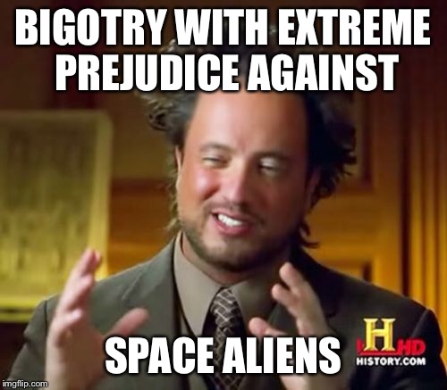 Ancient Aliens Meme | BIGOTRY WITH EXTREME PREJUDICE AGAINST SPACE ALIENS | image tagged in memes,ancient aliens | made w/ Imgflip meme maker