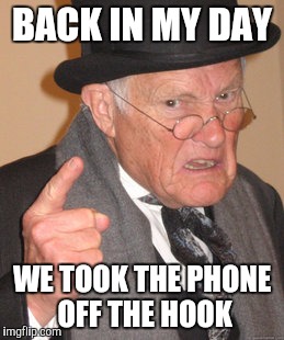 Back In My Day Meme | BACK IN MY DAY WE TOOK THE PHONE OFF THE HOOK | image tagged in memes,back in my day | made w/ Imgflip meme maker