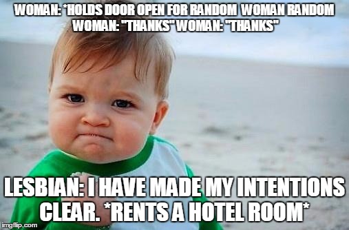 Lesbian Dating: How it works | WOMAN: *HOLDS DOOR OPEN FOR RANDOM  WOMAN
RANDOM WOMAN: "THANKS"
WOMAN: "THANKS"; LESBIAN: I HAVE MADE MY INTENTIONS CLEAR. *RENTS A HOTEL ROOM* | image tagged in lgbt,lesbian,lesbian wedding,homophobia | made w/ Imgflip meme maker