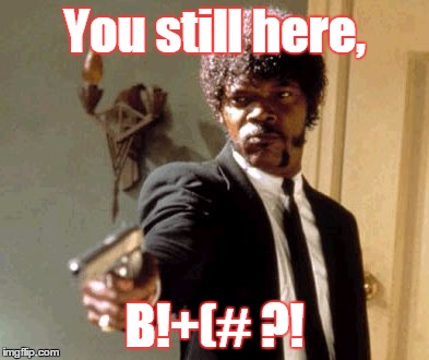 Say That Again I Dare You Meme | You still here, B!+(# ?! | image tagged in memes,say that again i dare you | made w/ Imgflip meme maker
