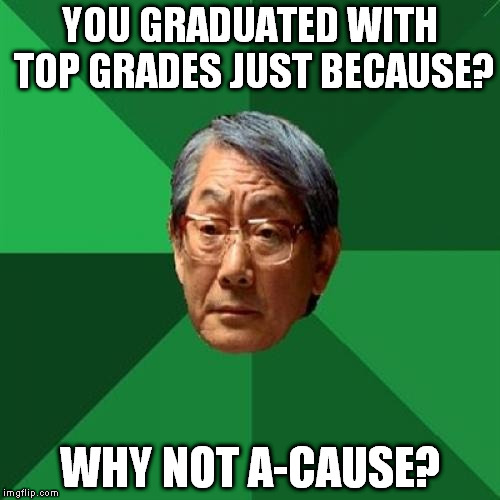 High Expectations Asian Father | YOU GRADUATED WITH TOP GRADES JUST BECAUSE? WHY NOT A-CAUSE? | image tagged in memes,high expectations asian father | made w/ Imgflip meme maker