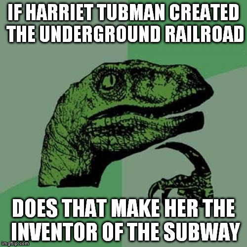 Philosoraptor Meme | IF HARRIET TUBMAN CREATED THE UNDERGROUND RAILROAD; DOES THAT MAKE HER THE INVENTOR OF THE SUBWAY | image tagged in memes,philosoraptor | made w/ Imgflip meme maker