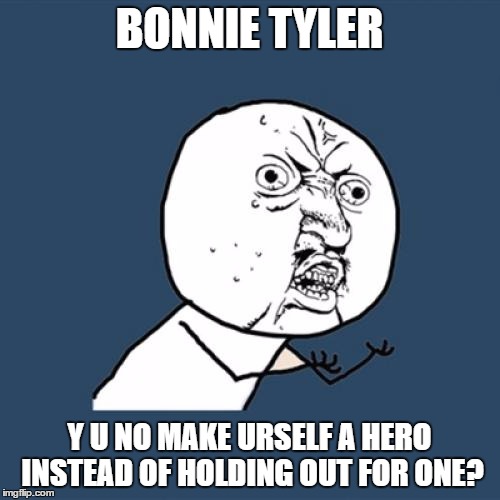 Y U No | BONNIE TYLER; Y U NO MAKE URSELF A HERO INSTEAD OF HOLDING OUT FOR ONE? | image tagged in memes,y u no | made w/ Imgflip meme maker