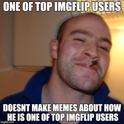 Good Guy Greg | ONE OF TOP IMGFLIP USERS; DOESNT MAKE MEMES ABOUT HOW HE IS ONE OF TOP IMGFLIP USERS | image tagged in memes,good guy greg | made w/ Imgflip meme maker