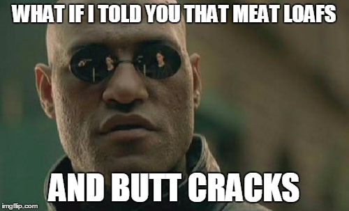 Matrix Morpheus Meme | WHAT IF I TOLD YOU THAT MEAT LOAFS AND BUTT CRACKS | image tagged in memes,matrix morpheus | made w/ Imgflip meme maker