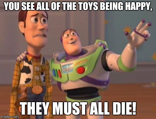 X, X Everywhere Meme | YOU SEE ALL OF THE TOYS BEING HAPPY, THEY MUST ALL DIE! | image tagged in memes,x x everywhere | made w/ Imgflip meme maker