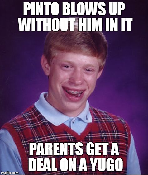 Bad Luck Brian Meme | PINTO BLOWS UP WITHOUT HIM IN IT PARENTS GET A DEAL ON A YUGO | image tagged in memes,bad luck brian | made w/ Imgflip meme maker