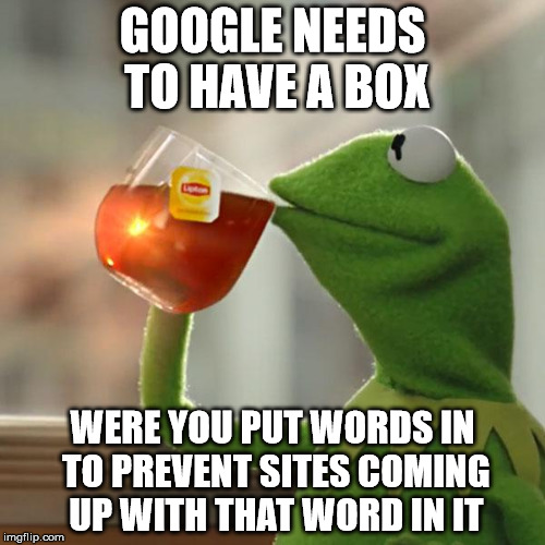 I keep searching things but all the sites come up are about completely different things because of one word.  | GOOGLE NEEDS TO HAVE A BOX; WERE YOU PUT WORDS IN TO PREVENT SITES COMING UP WITH THAT WORD IN IT | image tagged in memes,but thats none of my business,kermit the frog | made w/ Imgflip meme maker